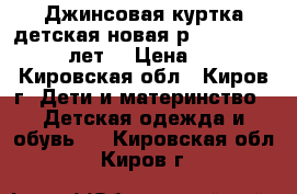 Джинсовая куртка детская новая р.146-152 (10-12 лет) › Цена ­ 600 - Кировская обл., Киров г. Дети и материнство » Детская одежда и обувь   . Кировская обл.,Киров г.